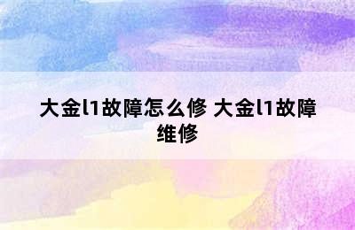 大金l1故障怎么修 大金l1故障维修